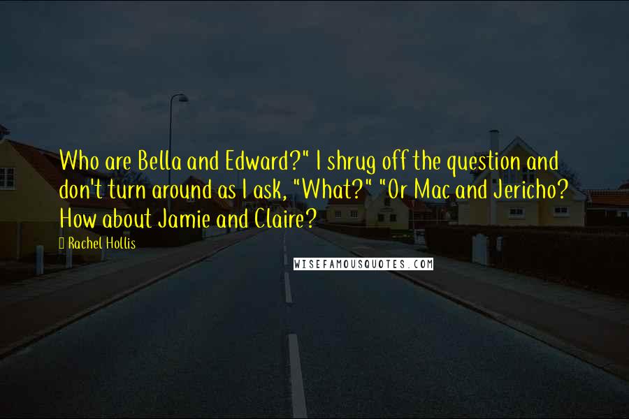 Rachel Hollis Quotes: Who are Bella and Edward?" I shrug off the question and don't turn around as I ask, "What?" "Or Mac and Jericho? How about Jamie and Claire?