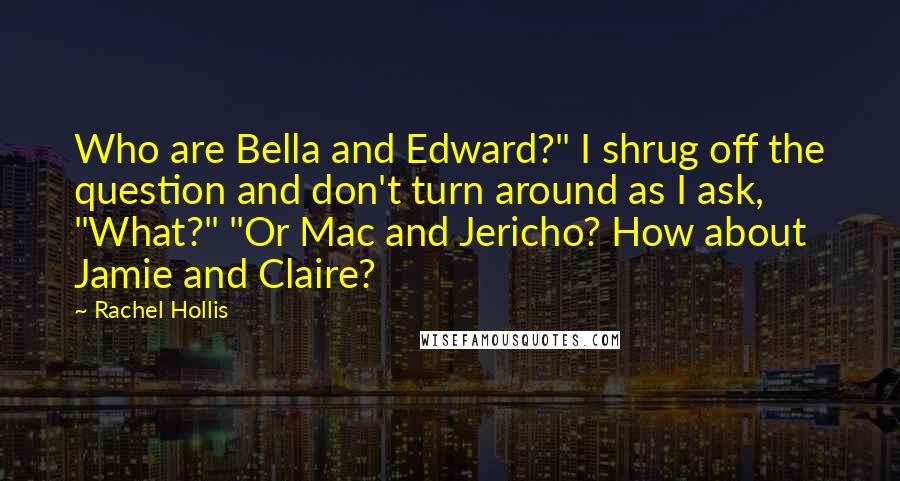 Rachel Hollis Quotes: Who are Bella and Edward?" I shrug off the question and don't turn around as I ask, "What?" "Or Mac and Jericho? How about Jamie and Claire?