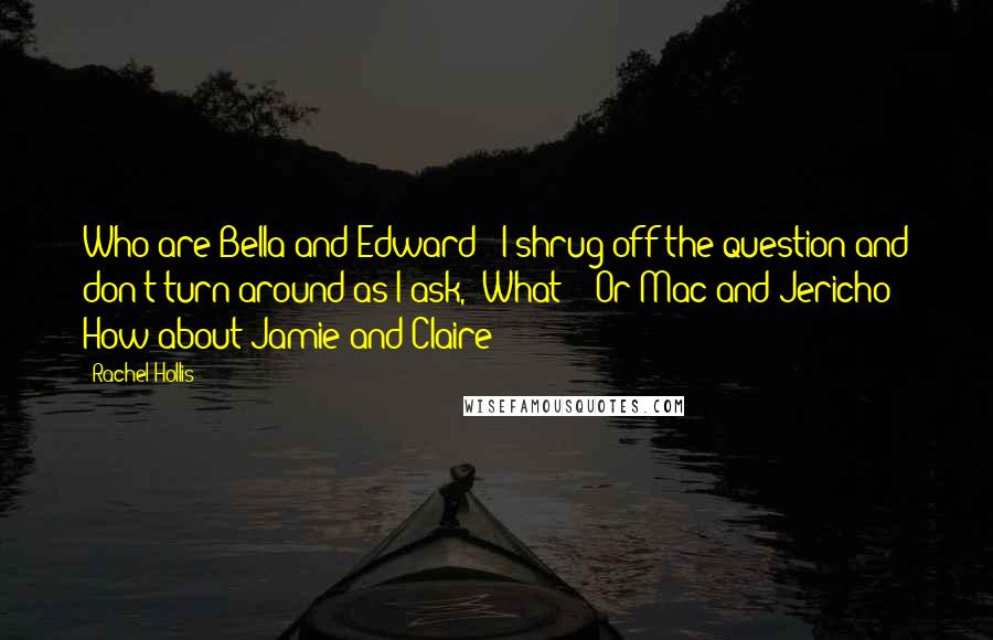 Rachel Hollis Quotes: Who are Bella and Edward?" I shrug off the question and don't turn around as I ask, "What?" "Or Mac and Jericho? How about Jamie and Claire?