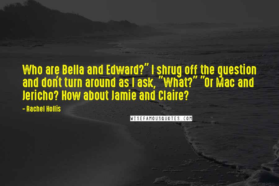 Rachel Hollis Quotes: Who are Bella and Edward?" I shrug off the question and don't turn around as I ask, "What?" "Or Mac and Jericho? How about Jamie and Claire?