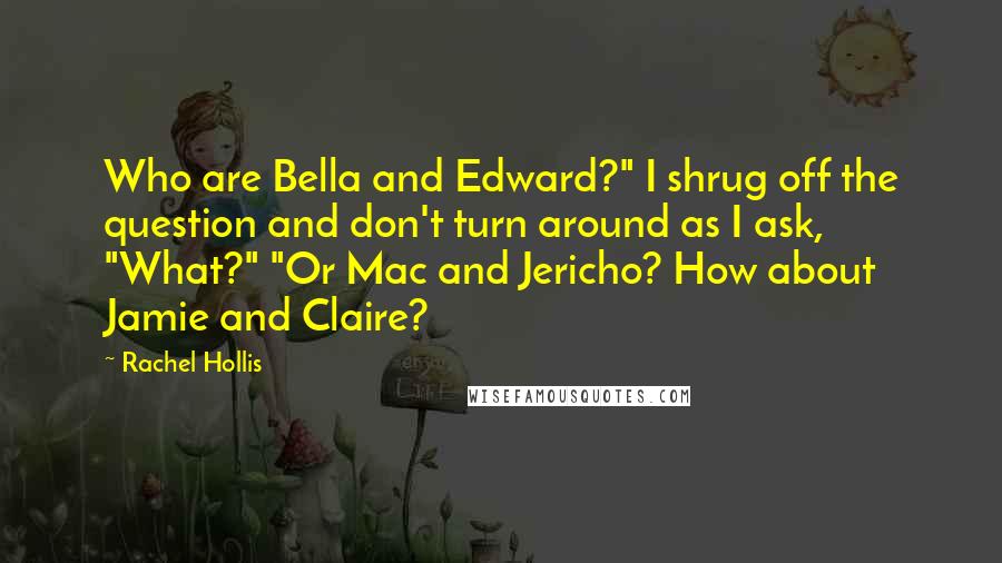 Rachel Hollis Quotes: Who are Bella and Edward?" I shrug off the question and don't turn around as I ask, "What?" "Or Mac and Jericho? How about Jamie and Claire?