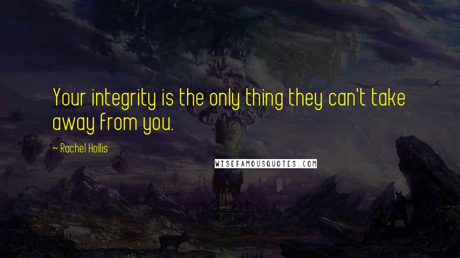 Rachel Hollis Quotes: Your integrity is the only thing they can't take away from you.