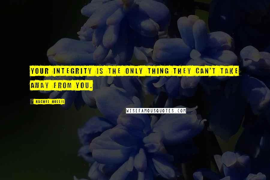 Rachel Hollis Quotes: Your integrity is the only thing they can't take away from you.