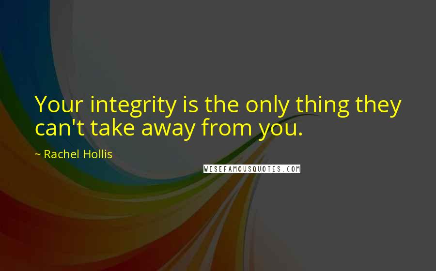 Rachel Hollis Quotes: Your integrity is the only thing they can't take away from you.