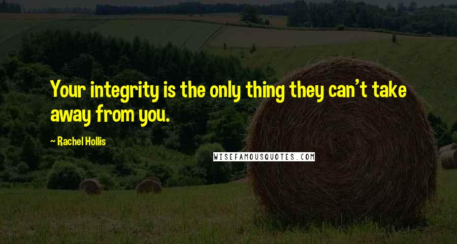 Rachel Hollis Quotes: Your integrity is the only thing they can't take away from you.