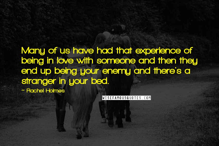 Rachel Holmes Quotes: Many of us have had that experience of being in love with someone and then they end up being your enemy and there's a stranger in your bed.