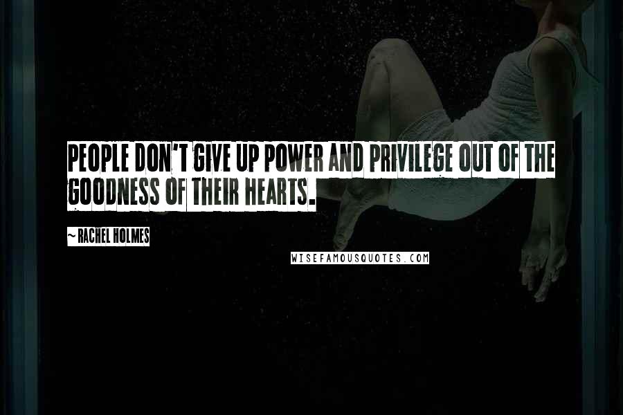Rachel Holmes Quotes: People don't give up power and privilege out of the goodness of their hearts.