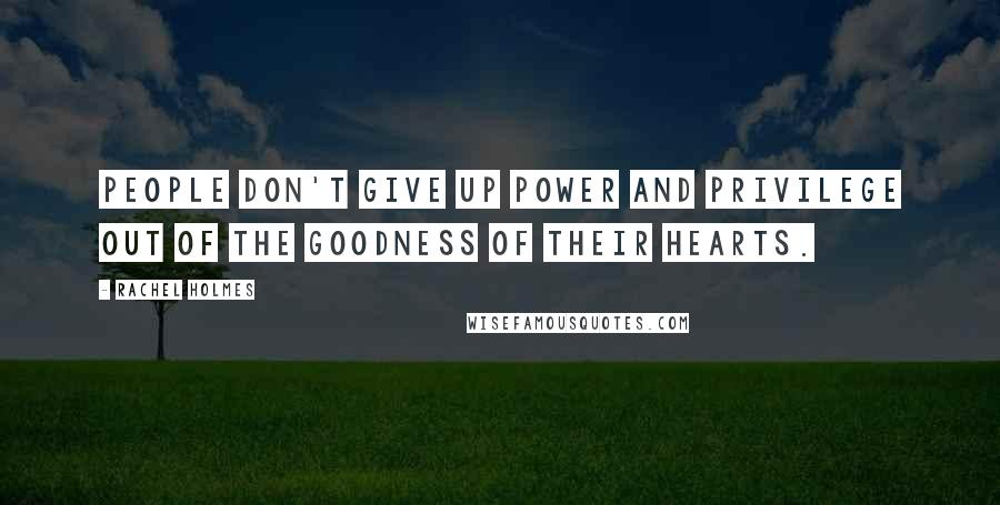 Rachel Holmes Quotes: People don't give up power and privilege out of the goodness of their hearts.
