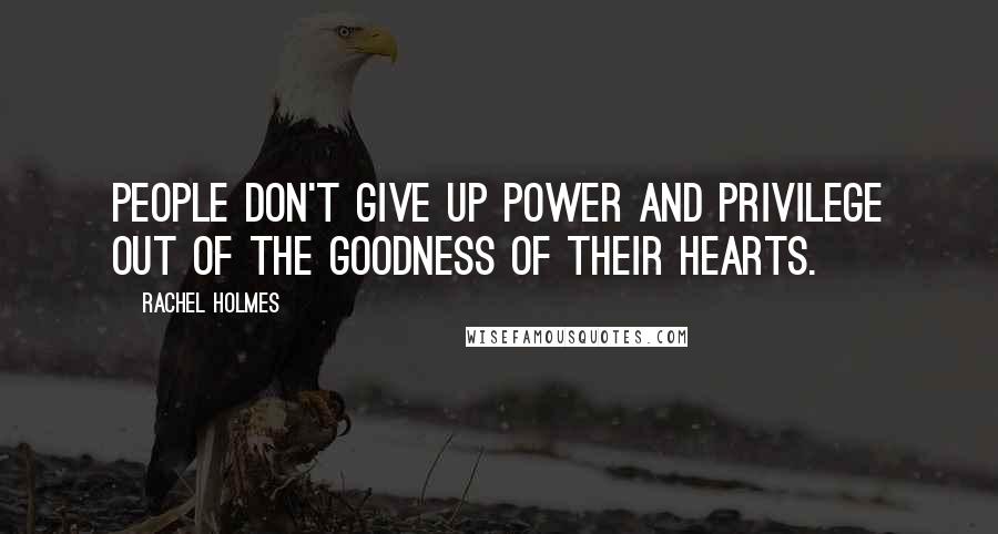 Rachel Holmes Quotes: People don't give up power and privilege out of the goodness of their hearts.