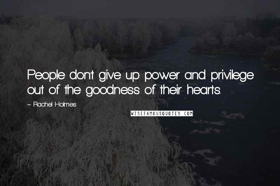 Rachel Holmes Quotes: People don't give up power and privilege out of the goodness of their hearts.