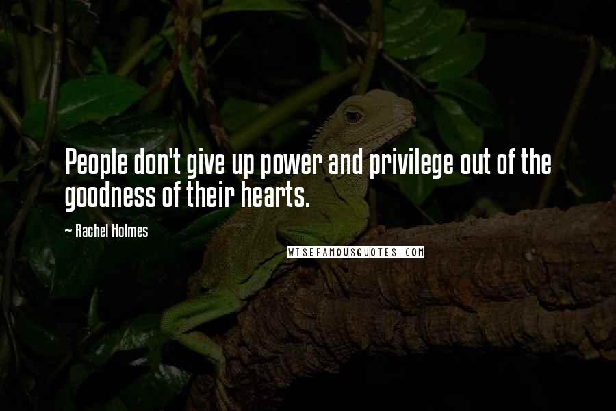 Rachel Holmes Quotes: People don't give up power and privilege out of the goodness of their hearts.
