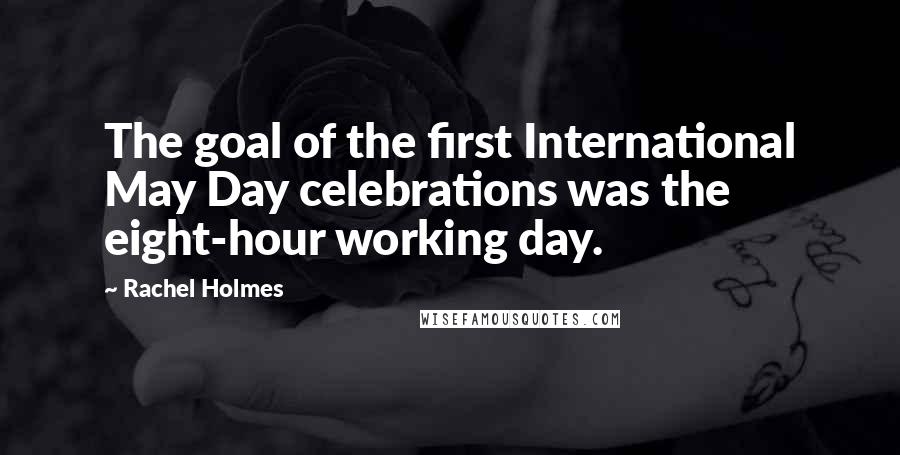 Rachel Holmes Quotes: The goal of the first International May Day celebrations was the eight-hour working day.