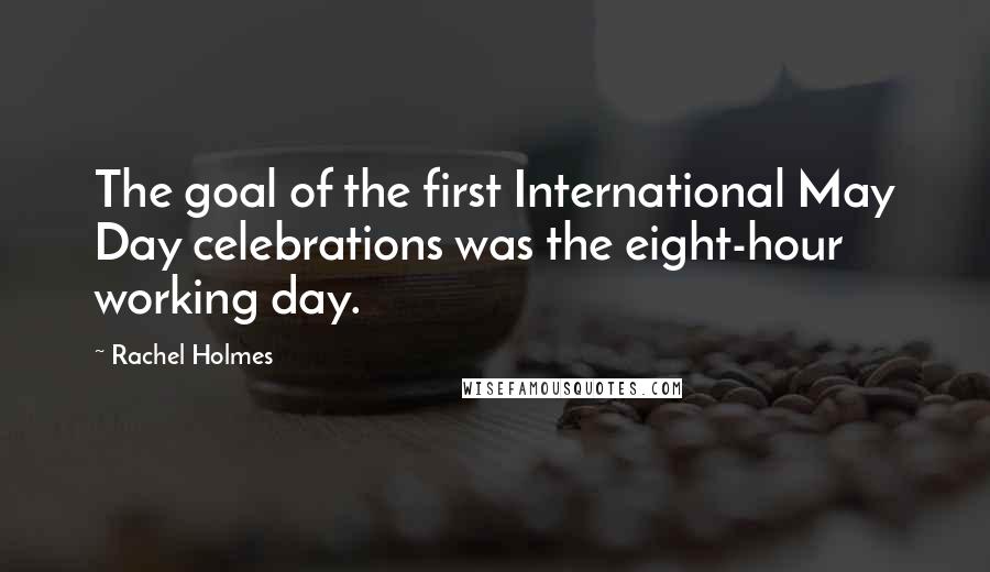 Rachel Holmes Quotes: The goal of the first International May Day celebrations was the eight-hour working day.