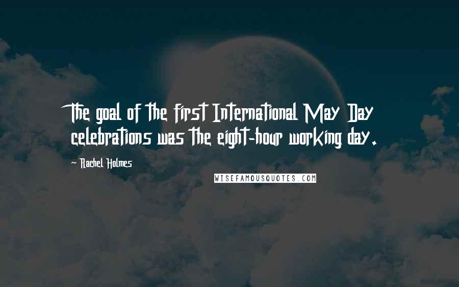 Rachel Holmes Quotes: The goal of the first International May Day celebrations was the eight-hour working day.