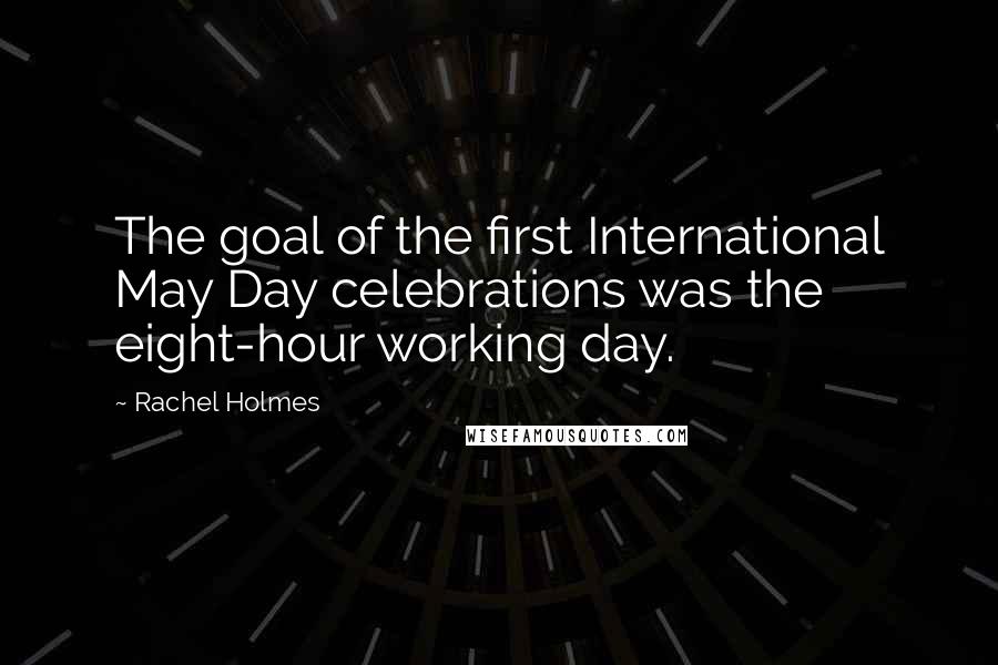 Rachel Holmes Quotes: The goal of the first International May Day celebrations was the eight-hour working day.