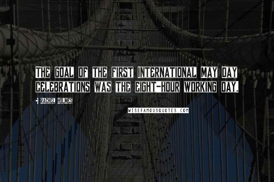 Rachel Holmes Quotes: The goal of the first International May Day celebrations was the eight-hour working day.