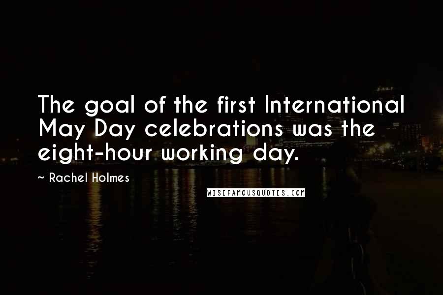 Rachel Holmes Quotes: The goal of the first International May Day celebrations was the eight-hour working day.