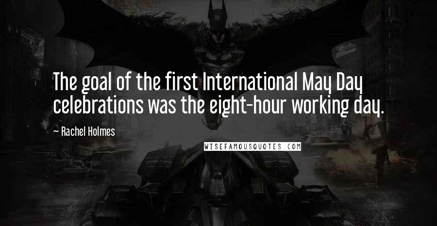 Rachel Holmes Quotes: The goal of the first International May Day celebrations was the eight-hour working day.