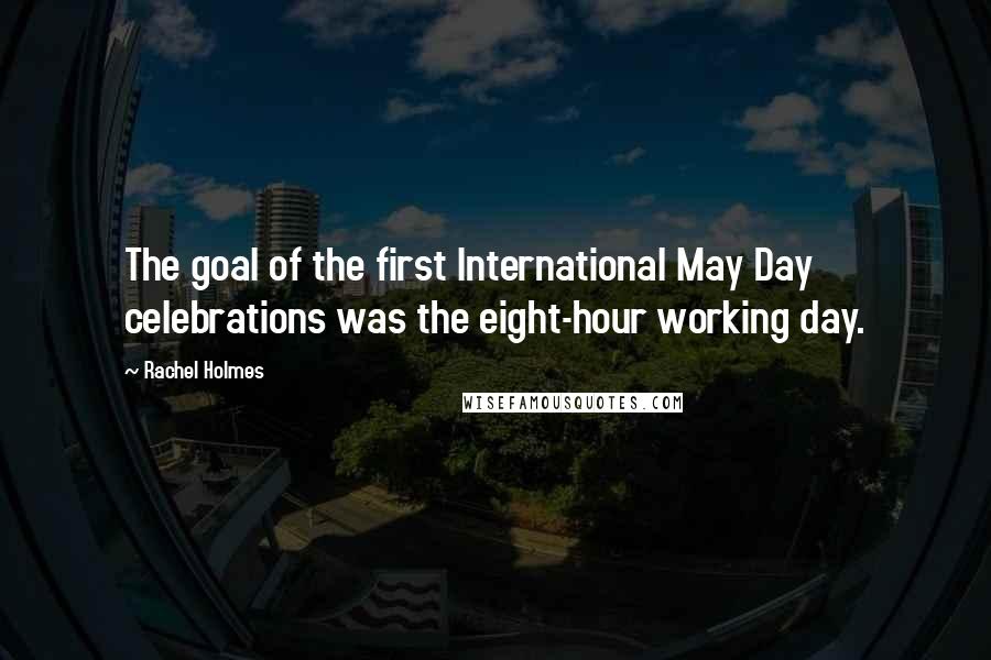 Rachel Holmes Quotes: The goal of the first International May Day celebrations was the eight-hour working day.