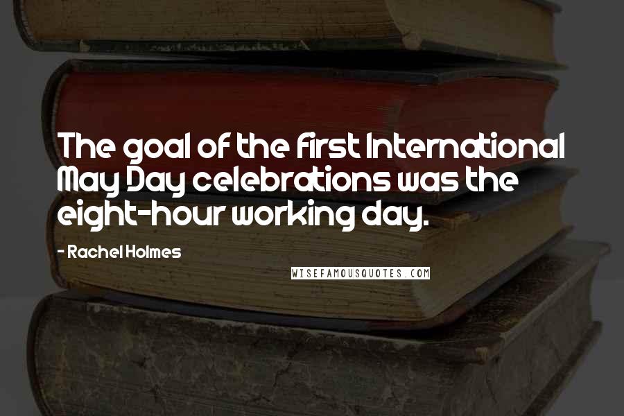 Rachel Holmes Quotes: The goal of the first International May Day celebrations was the eight-hour working day.
