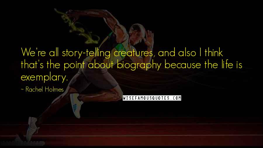 Rachel Holmes Quotes: We're all story-telling creatures, and also I think that's the point about biography because the life is exemplary.