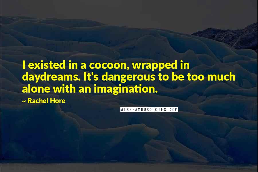 Rachel Hore Quotes: I existed in a cocoon, wrapped in daydreams. It's dangerous to be too much alone with an imagination.