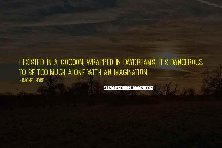 Rachel Hore Quotes: I existed in a cocoon, wrapped in daydreams. It's dangerous to be too much alone with an imagination.
