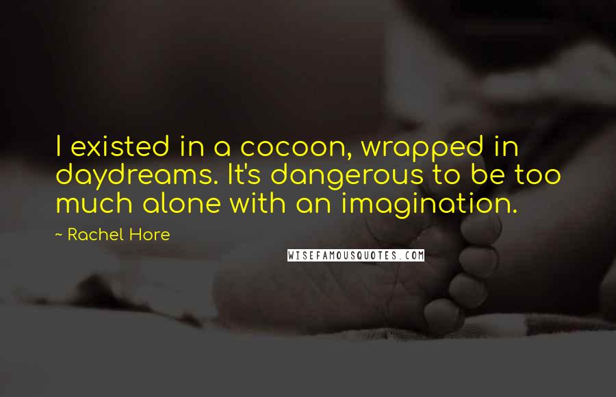 Rachel Hore Quotes: I existed in a cocoon, wrapped in daydreams. It's dangerous to be too much alone with an imagination.