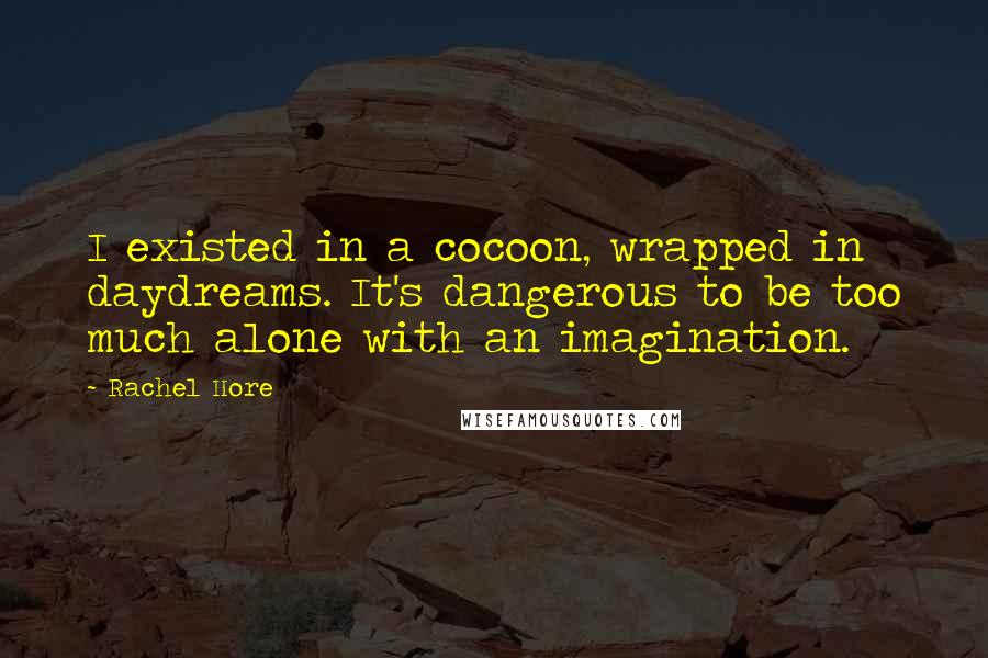 Rachel Hore Quotes: I existed in a cocoon, wrapped in daydreams. It's dangerous to be too much alone with an imagination.