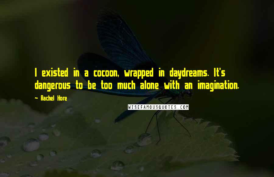 Rachel Hore Quotes: I existed in a cocoon, wrapped in daydreams. It's dangerous to be too much alone with an imagination.