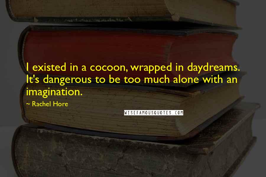 Rachel Hore Quotes: I existed in a cocoon, wrapped in daydreams. It's dangerous to be too much alone with an imagination.