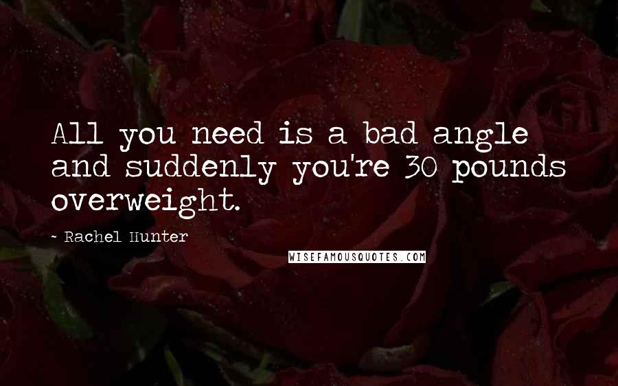 Rachel Hunter Quotes: All you need is a bad angle and suddenly you're 30 pounds overweight.