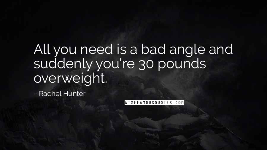 Rachel Hunter Quotes: All you need is a bad angle and suddenly you're 30 pounds overweight.