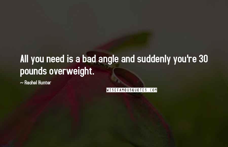 Rachel Hunter Quotes: All you need is a bad angle and suddenly you're 30 pounds overweight.