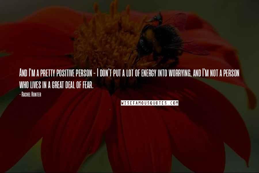 Rachel Hunter Quotes: And I'm a pretty positive person - I don't put a lot of energy into worrying, and I'm not a person who lives in a great deal of fear.