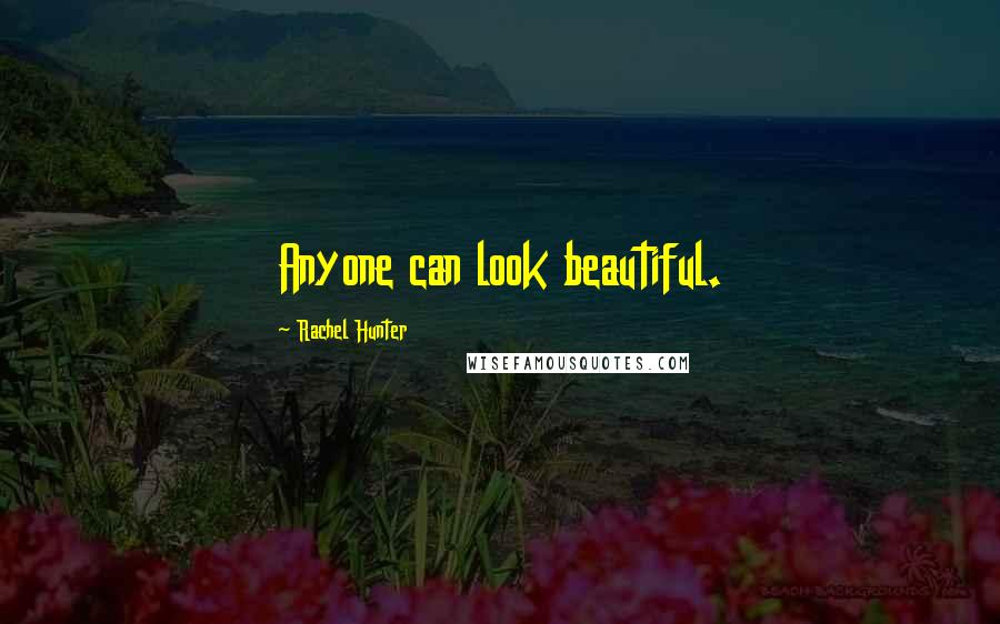 Rachel Hunter Quotes: Anyone can look beautiful.