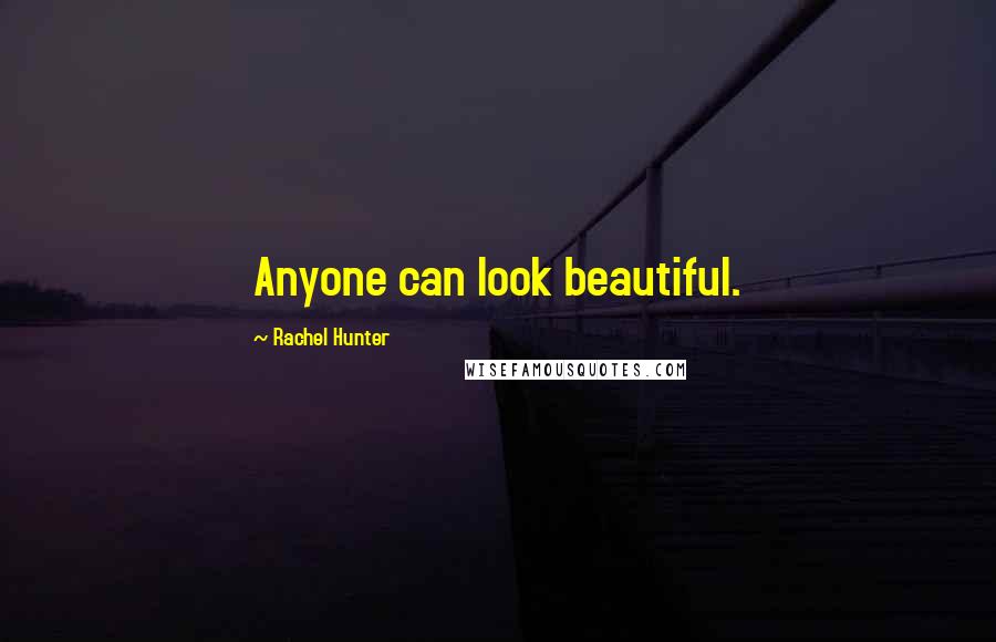 Rachel Hunter Quotes: Anyone can look beautiful.