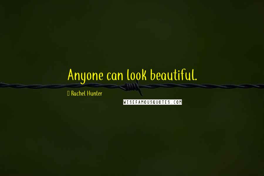 Rachel Hunter Quotes: Anyone can look beautiful.