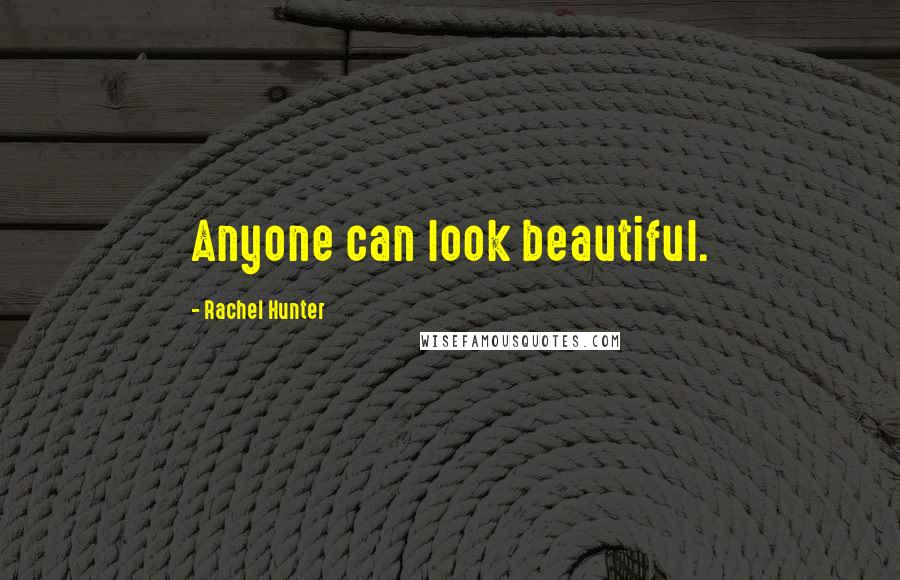 Rachel Hunter Quotes: Anyone can look beautiful.