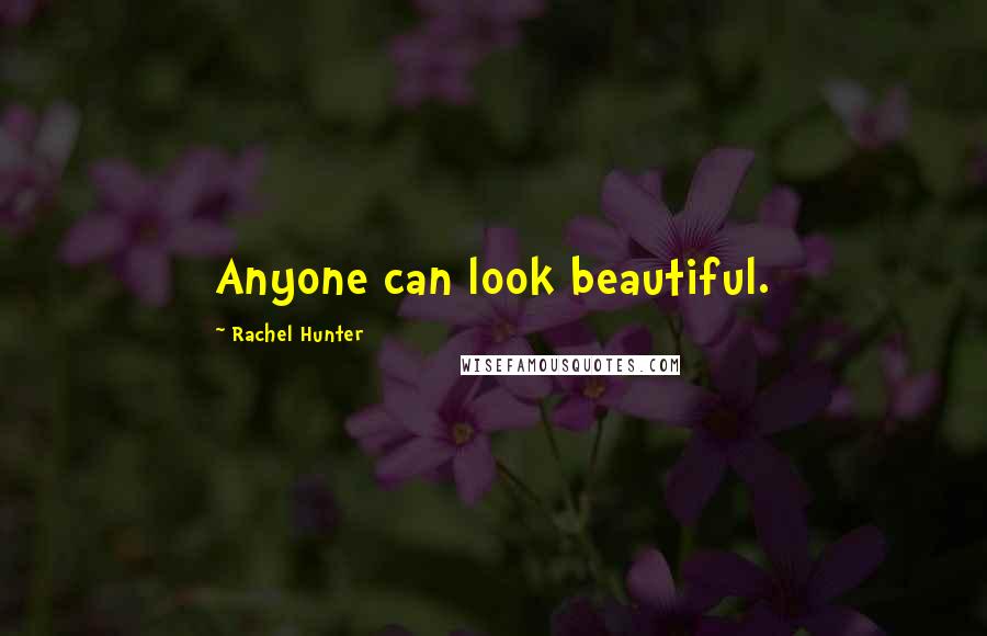 Rachel Hunter Quotes: Anyone can look beautiful.