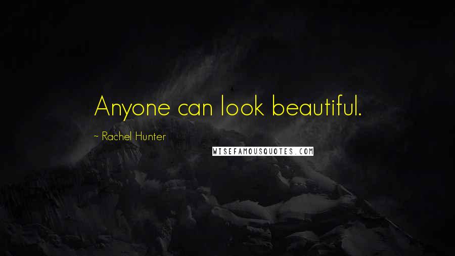 Rachel Hunter Quotes: Anyone can look beautiful.