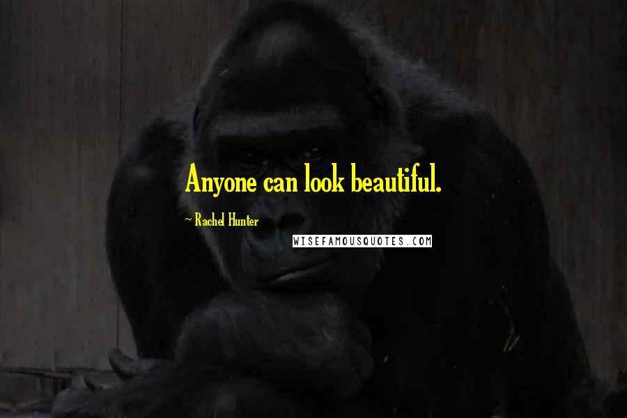 Rachel Hunter Quotes: Anyone can look beautiful.