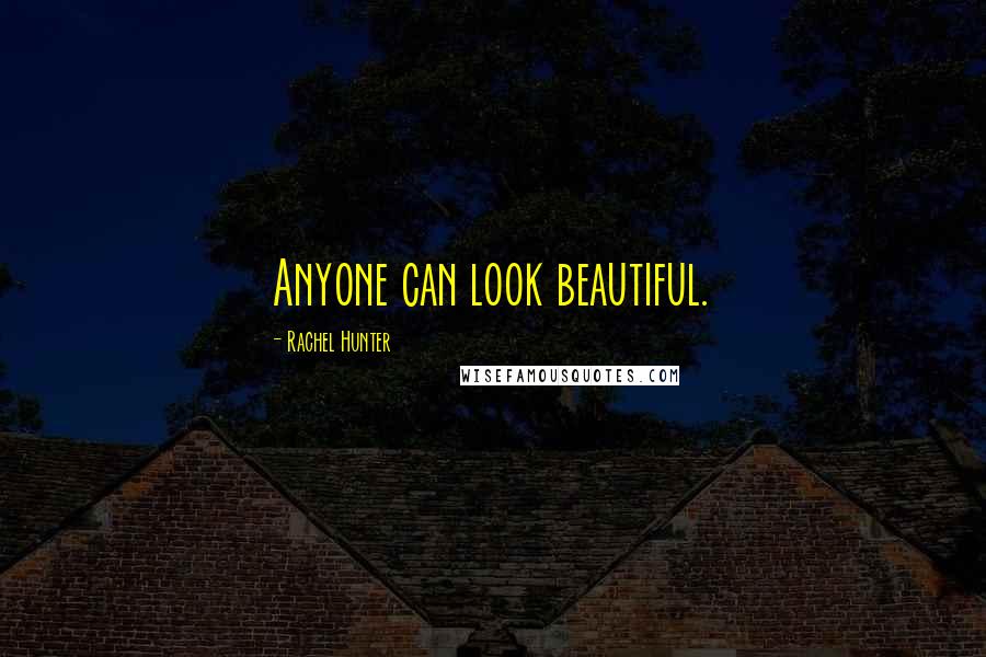 Rachel Hunter Quotes: Anyone can look beautiful.