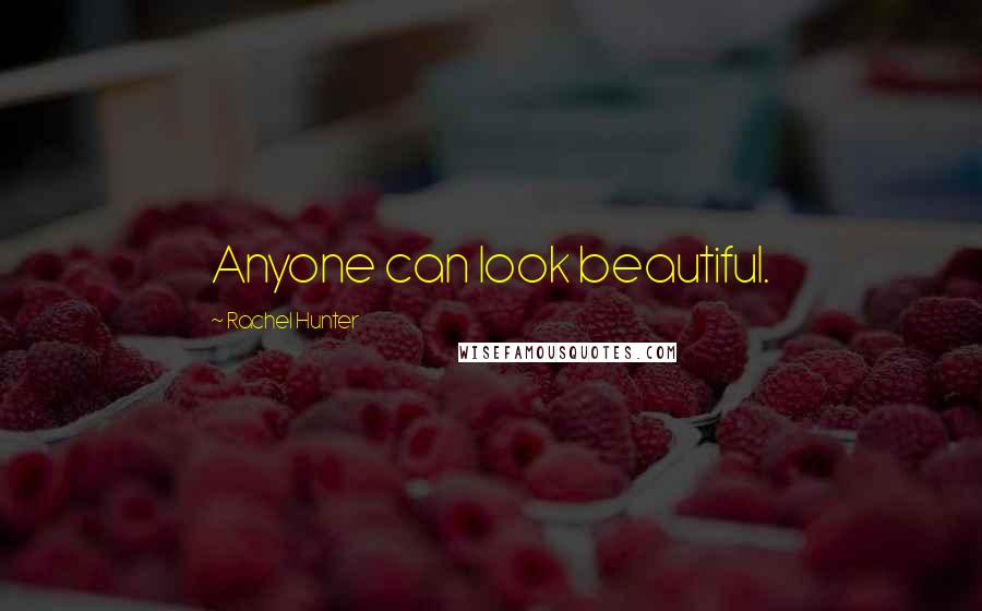 Rachel Hunter Quotes: Anyone can look beautiful.