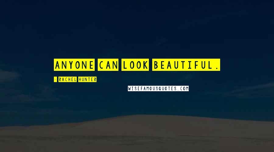 Rachel Hunter Quotes: Anyone can look beautiful.