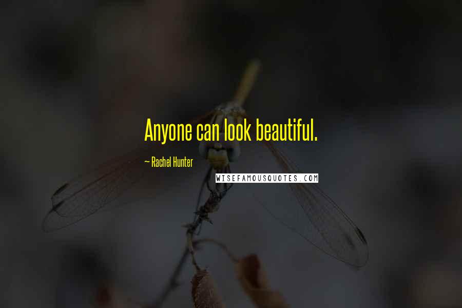 Rachel Hunter Quotes: Anyone can look beautiful.