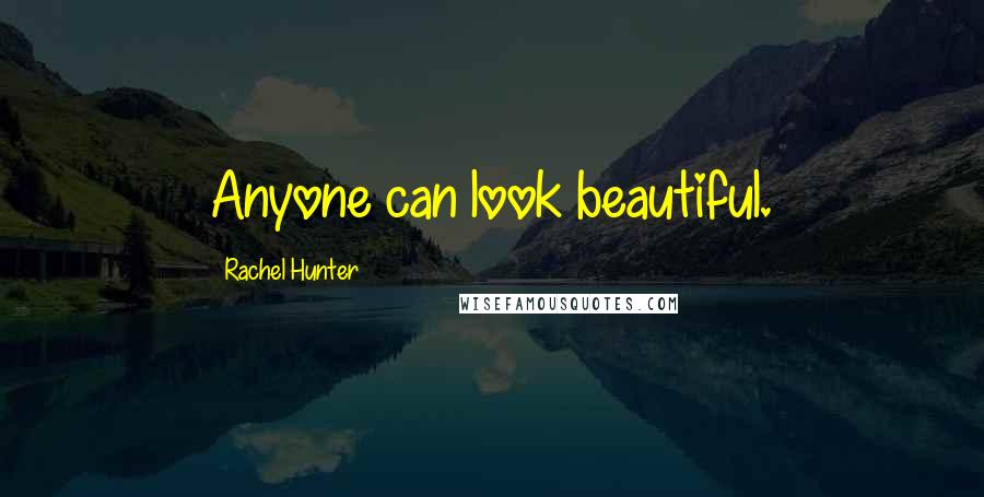 Rachel Hunter Quotes: Anyone can look beautiful.