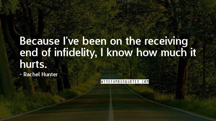 Rachel Hunter Quotes: Because I've been on the receiving end of infidelity, I know how much it hurts.