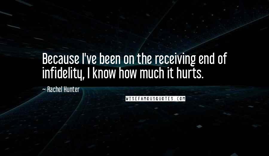 Rachel Hunter Quotes: Because I've been on the receiving end of infidelity, I know how much it hurts.