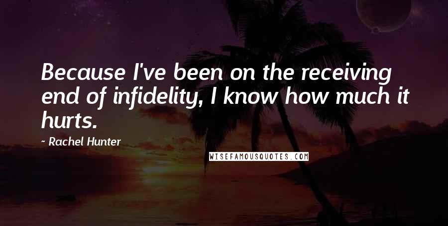 Rachel Hunter Quotes: Because I've been on the receiving end of infidelity, I know how much it hurts.